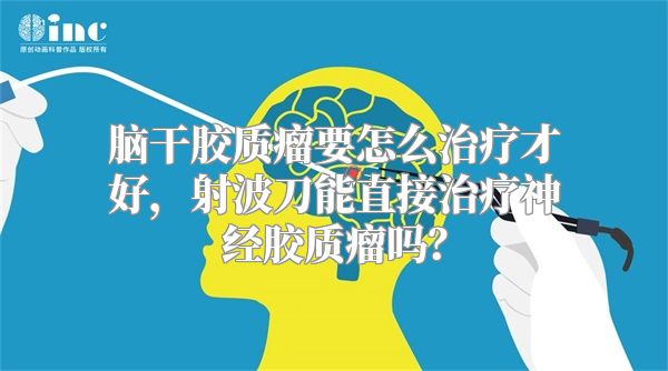 脑干胶质瘤要怎么治疗才好，射波刀能直接治疗神经胶质瘤吗？