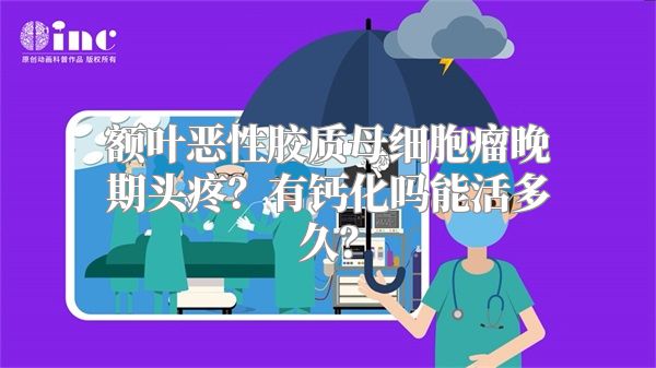 额叶恶性胶质母细胞瘤晚期头疼？有钙化吗能活多久？