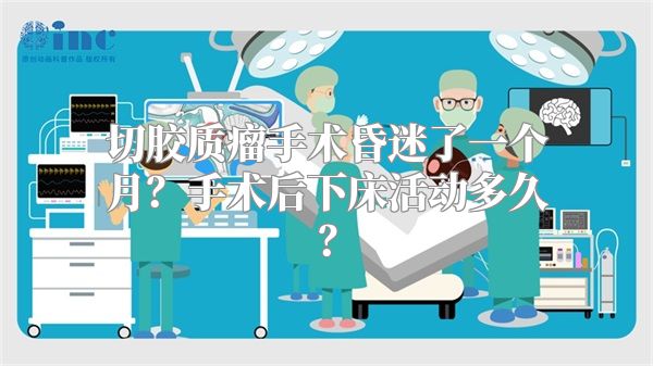 切胶质瘤手术昏迷了一个月？手术后下床活动多久？