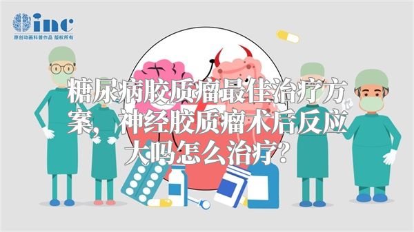 糖尿病胶质瘤最佳治疗方案，神经胶质瘤术后反应大吗怎么治疗？