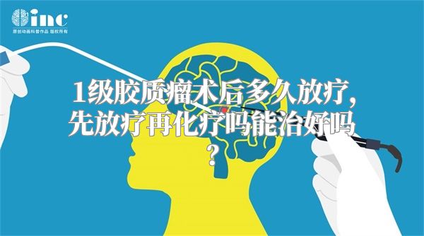 1级胶质瘤术后多久放疗，先放疗再化疗吗能治好吗？