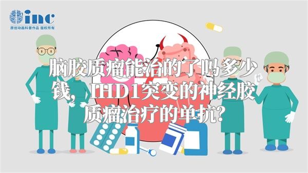 脑胶质瘤能治的了吗多少钱，IHD1突变的神经胶质瘤治疗的单抗？