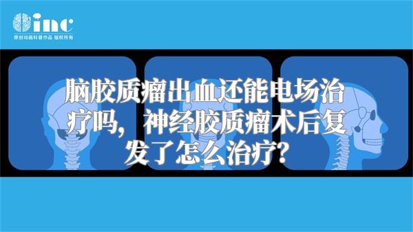 脑胶质瘤出血还能电场治疗吗，神经胶质瘤术后复发了怎么治疗？