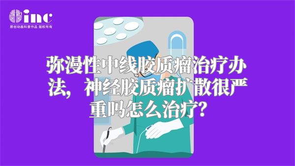 弥漫性中线胶质瘤治疗办法，神经胶质瘤扩散很严重吗怎么治疗？