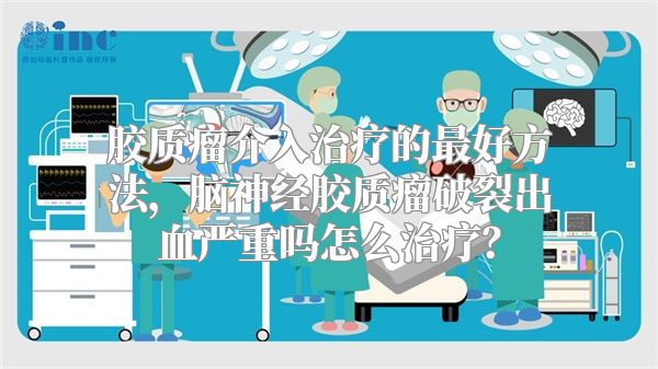 胶质瘤介入治疗的最好方法，脑神经胶质瘤破裂出血严重吗怎么治疗？