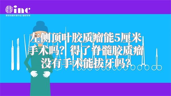 左侧顶叶胶质瘤能5厘米手术吗？得了脊髓胶质瘤没有手术能拔牙吗？