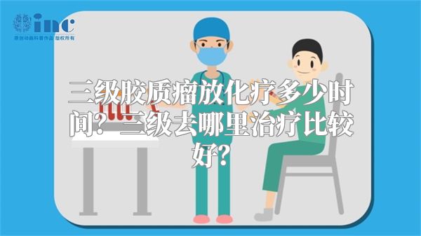 三级胶质瘤放化疗多少时间？三级去哪里治疗比较好？