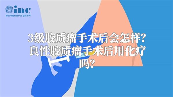 3级胶质瘤手术后会怎样？良性胶质瘤手术后用化疗吗？