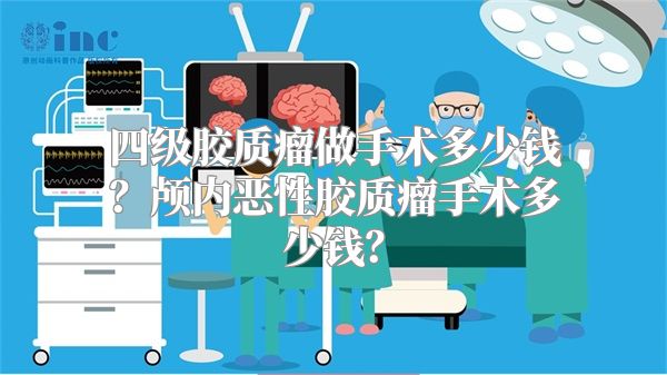 四级胶质瘤做手术多少钱？颅内恶性胶质瘤手术多少钱？