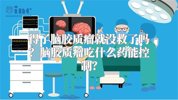 得了脑胶质瘤就没救了吗？脑胶质瘤吃什么药能控制？