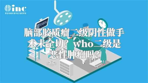 脑部胶质瘤二级阴性做手术未全切？who二级是恶性肿瘤吗？