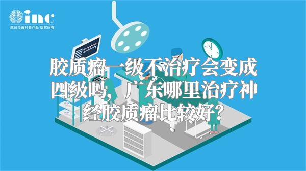 胶质瘤一级不治疗会变成四级吗，广东哪里治疗神经胶质瘤比较好？