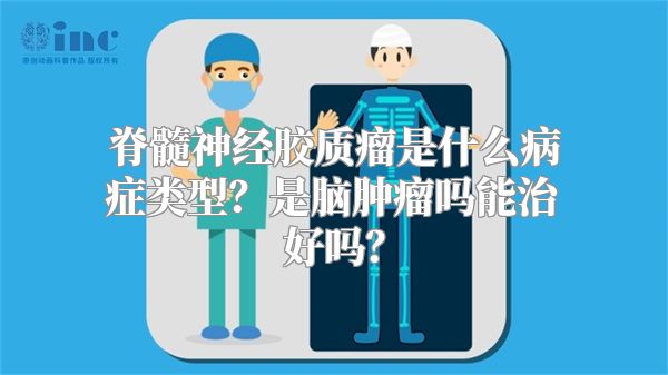 脊髓神经胶质瘤是什么病症类型？是脑肿瘤吗能治好吗？