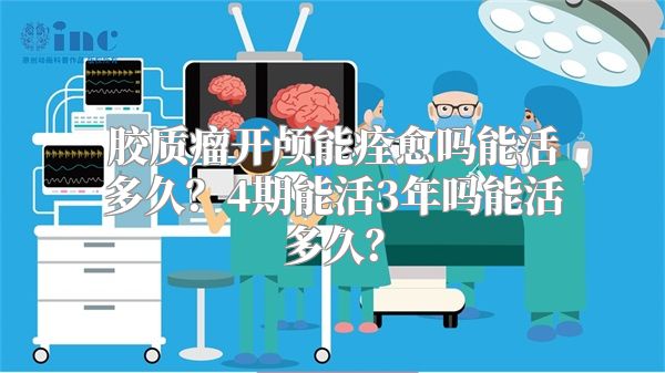 胶质瘤开颅能痊愈吗能活多久？4期能活3年吗能活多久？