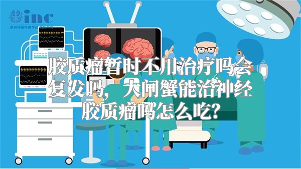 胶质瘤暂时不用治疗吗会复发吗，大闸蟹能治神经胶质瘤吗怎么吃？