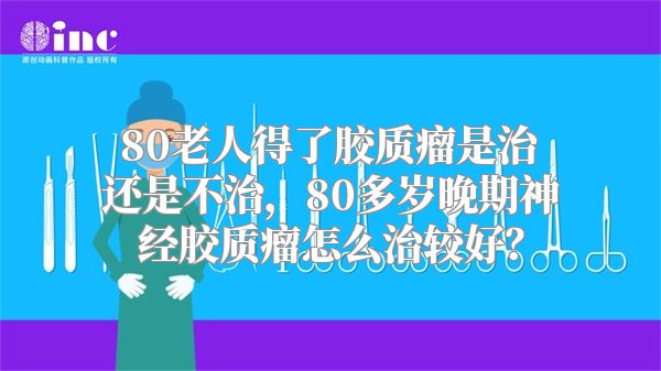 80老人得了胶质瘤是治还是不治，80多岁晚期神经胶质瘤怎么治较好？