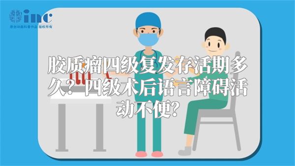 胶质瘤四级复发存活期多久？四级术后语言障碍活动不便？