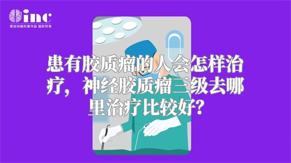 患有胶质瘤的人会怎样治疗，神经胶质瘤三级去哪里治疗比较好？