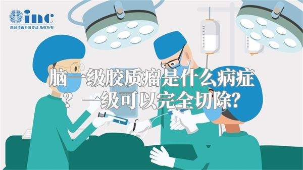 脑一级胶质瘤是什么病症？一级可以完全切除？