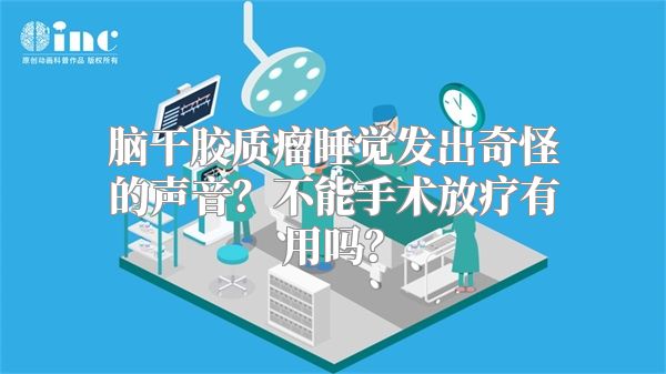 脑干胶质瘤睡觉发出奇怪的声音？不能手术放疗有用吗？