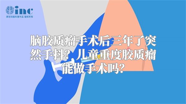 脑胶质瘤手术后三年了突然手抖？儿童重度胶质瘤能做手术吗？