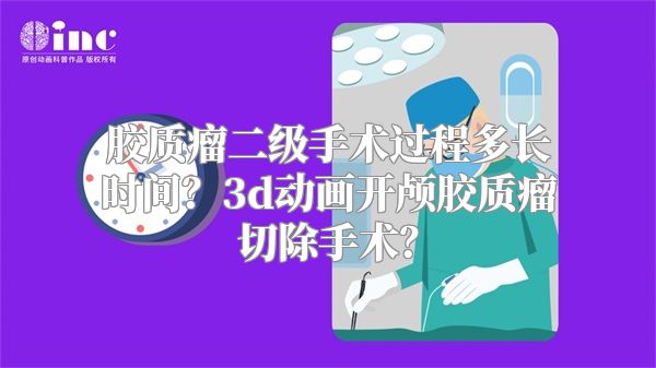 胶质瘤二级手术过程多长时间？3d动画开颅胶质瘤切除手术？