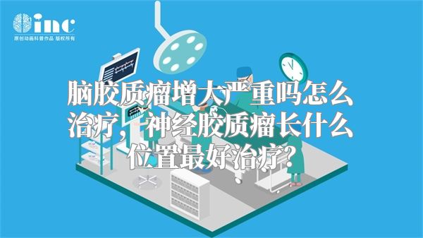 脑胶质瘤增大严重吗怎么治疗，神经胶质瘤长什么位置最好治疗？