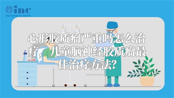 心形胶质瘤严重吗怎么治疗，儿童脑神经胶质瘤最佳治疗方法？