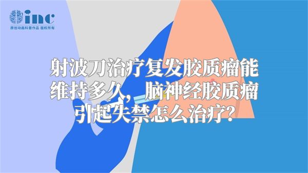 射波刀治疗复发胶质瘤能维持多久，脑神经胶质瘤引起失禁怎么治疗？