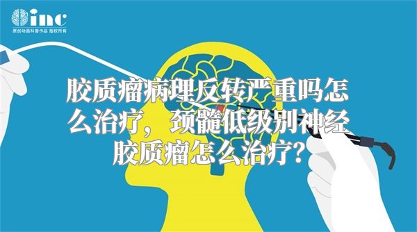 胶质瘤病理反转严重吗怎么治疗，颈髓低级别神经胶质瘤怎么治疗？