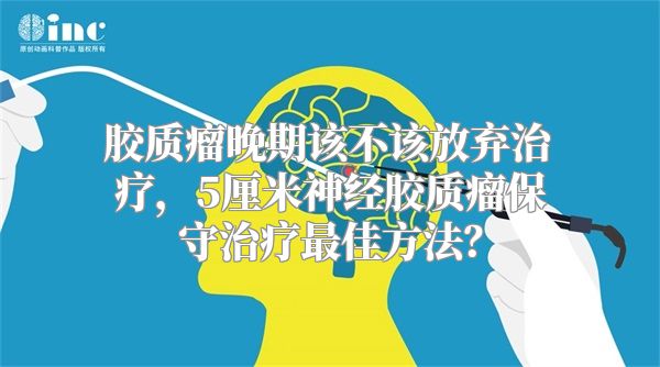 胶质瘤晚期该不该放弃治疗，5厘米神经胶质瘤保守治疗最佳方法？