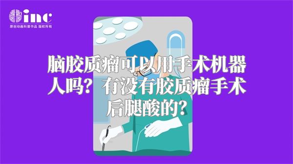 脑胶质瘤可以用手术机器人吗？有没有胶质瘤手术后腿酸的？