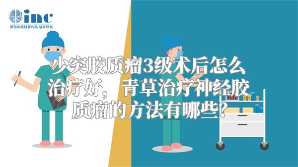 少突胶质瘤3级术后怎么治疗好，青草治疗神经胶质瘤的方法有哪些？