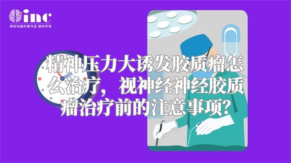 精神压力大诱发胶质瘤怎么治疗，视神经神经胶质瘤治疗前的注意事项？