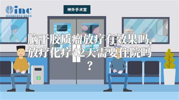 脑干胶质瘤放疗有效果吗，放疗化疗42天需要住院吗？