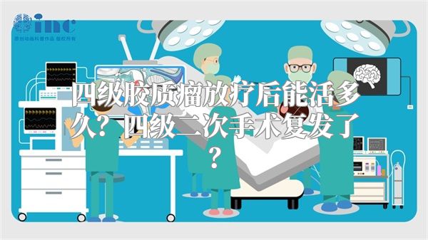 四级胶质瘤放疗后能活多久？四级二次手术复发了？