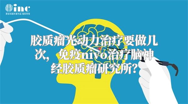 胶质瘤光动力治疗要做几次，免疫nivo治疗脑神经胶质瘤研究所？