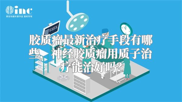 胶质瘤最新治疗手段有哪些，神经胶质瘤用质子治疗能治好吗？