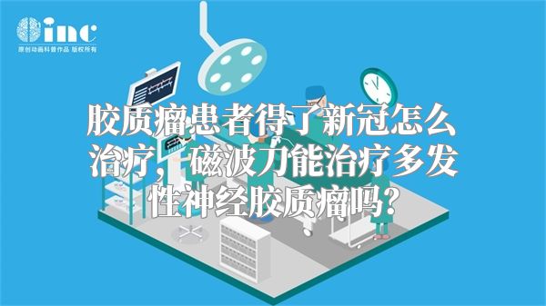 胶质瘤患者得了新冠怎么治疗，磁波刀能治疗多发性神经胶质瘤吗？