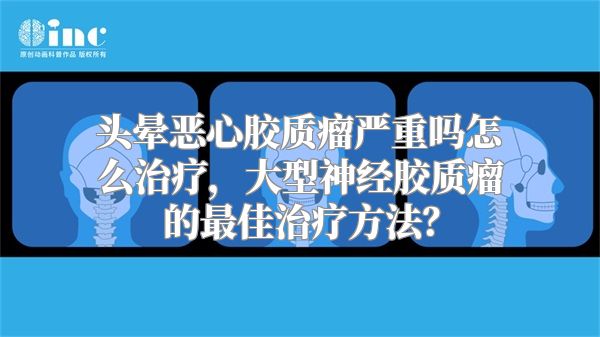 头晕恶心胶质瘤严重吗怎么治疗，大型神经胶质瘤的最佳治疗方法？