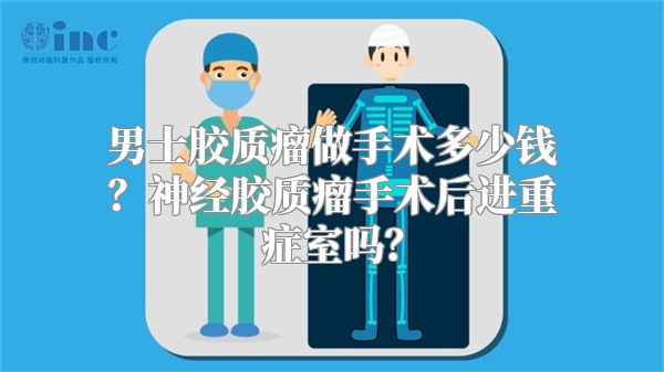 男士胶质瘤做手术多少钱？神经胶质瘤手术后进重症室吗？