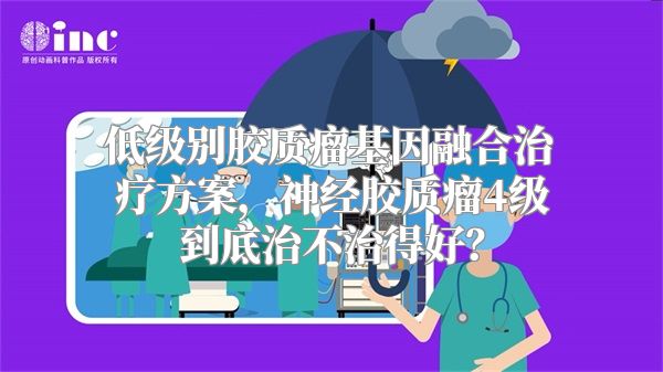 低级别胶质瘤基因融合治疗方案，神经胶质瘤4级到底治不治得好？