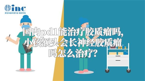 国内pd1能治疗胶质瘤吗，小孩额头会长神经胶质瘤吗怎么治疗？