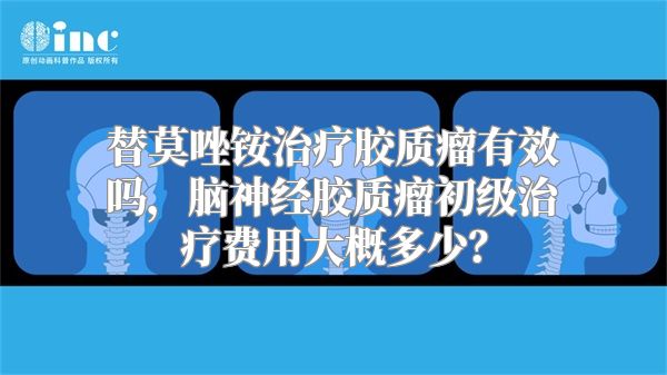 替莫唑铵治疗胶质瘤有效吗，脑神经胶质瘤初级治疗费用大概多少？