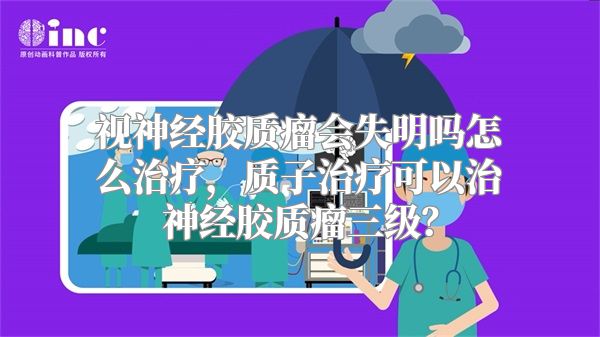 视神经胶质瘤会失明吗怎么治疗，质子治疗可以治神经胶质瘤三级？