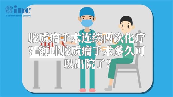 胶质瘤手术连续两次化疗？额叶胶质瘤手术多久可以出院了？