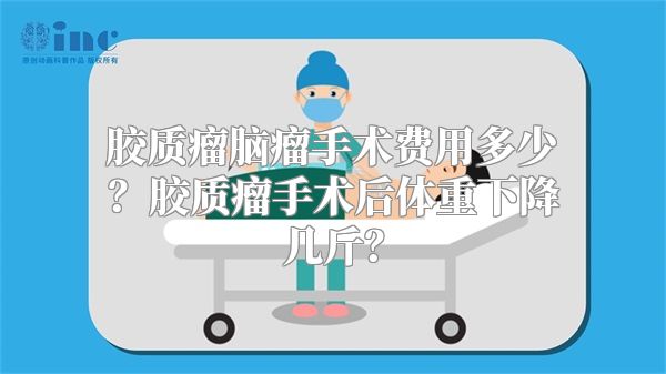 胶质瘤脑瘤手术费用多少？胶质瘤手术后体重下降几斤？