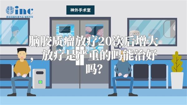 脑胶质瘤放疗20次后增大，放疗是严重的吗能治好吗？