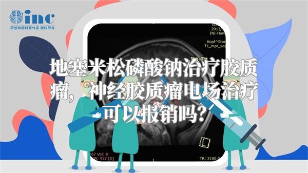 地塞米松磷酸钠治疗胶质瘤，神经胶质瘤电场治疗可以报销吗？