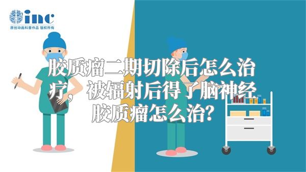 胶质瘤二期切除后怎么治疗，被辐射后得了脑神经胶质瘤怎么治？